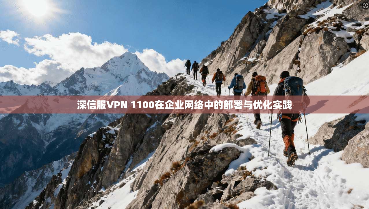 深信服VPN 1100在企业网络中的部署与优化实践