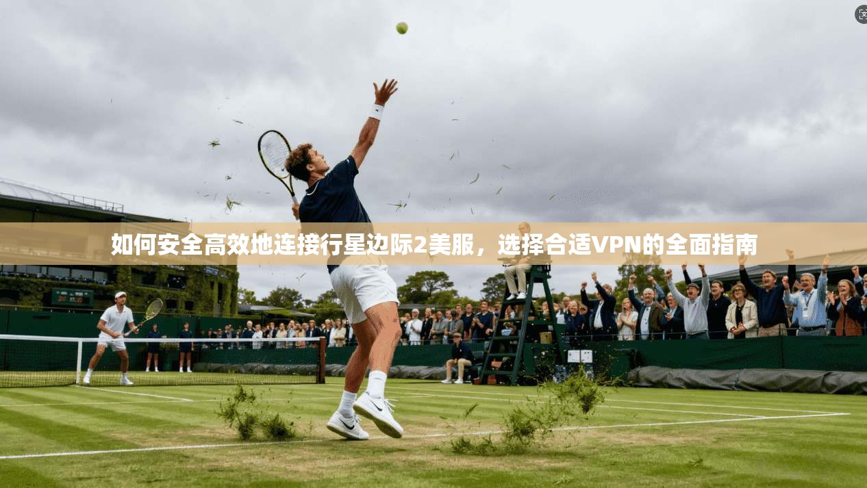 如何安全高效地连接行星边际2美服，选择合适VPN的全面指南