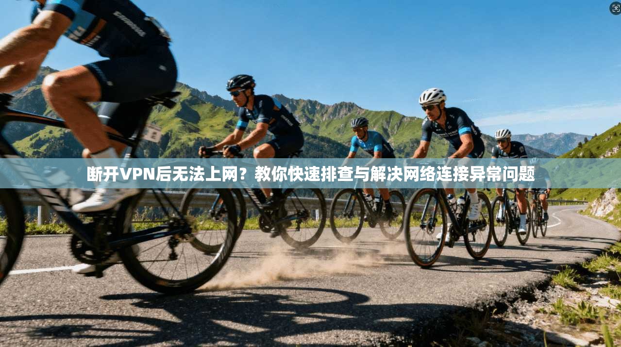 断开VPN后无法上网？教你快速排查与解决网络连接异常问题