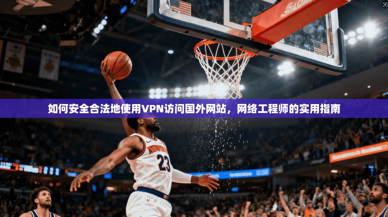 如何安全合法地使用VPN访问国外网站，网络工程师的实用指南