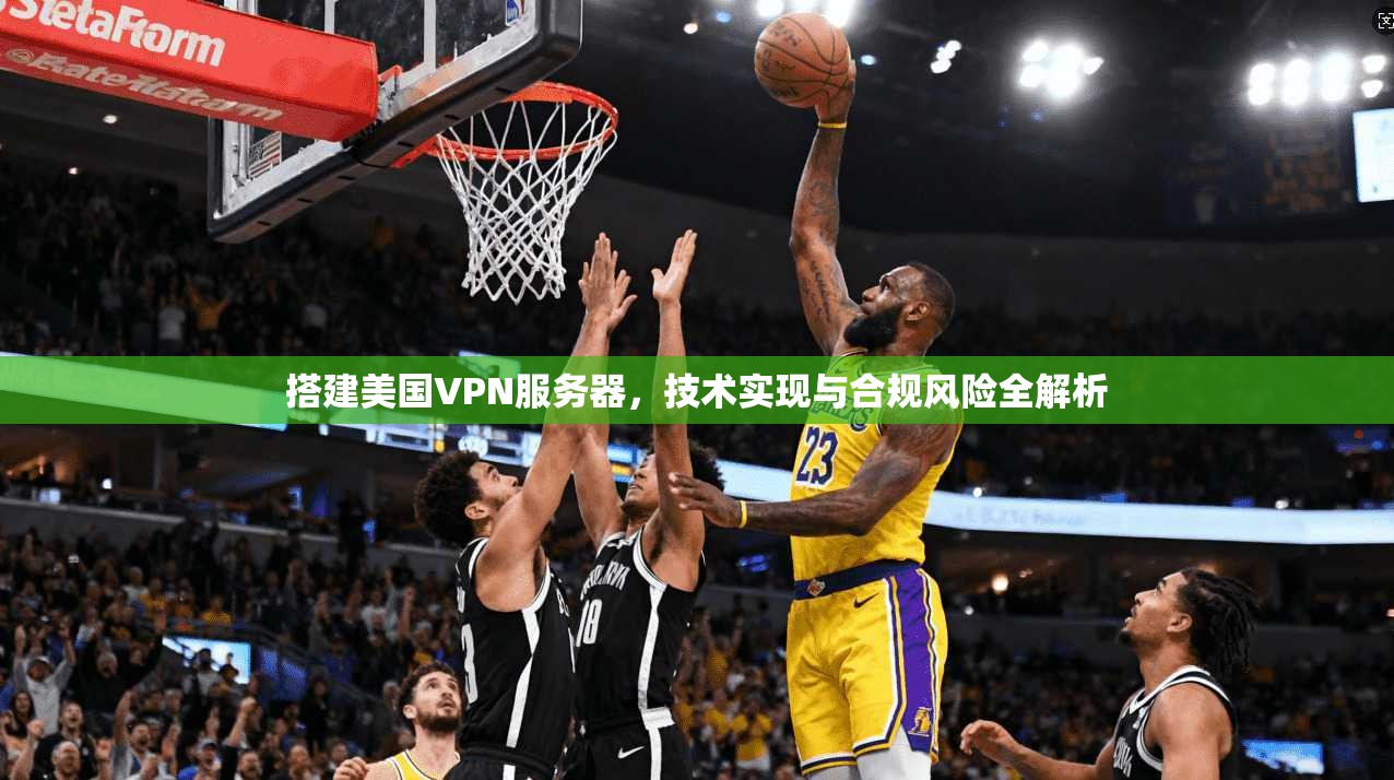 搭建美国VPN服务器，技术实现与合规风险全解析