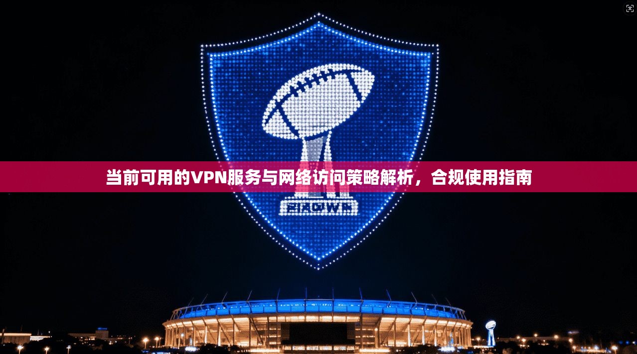 当前可用的VPN服务与网络访问策略解析，合规使用指南