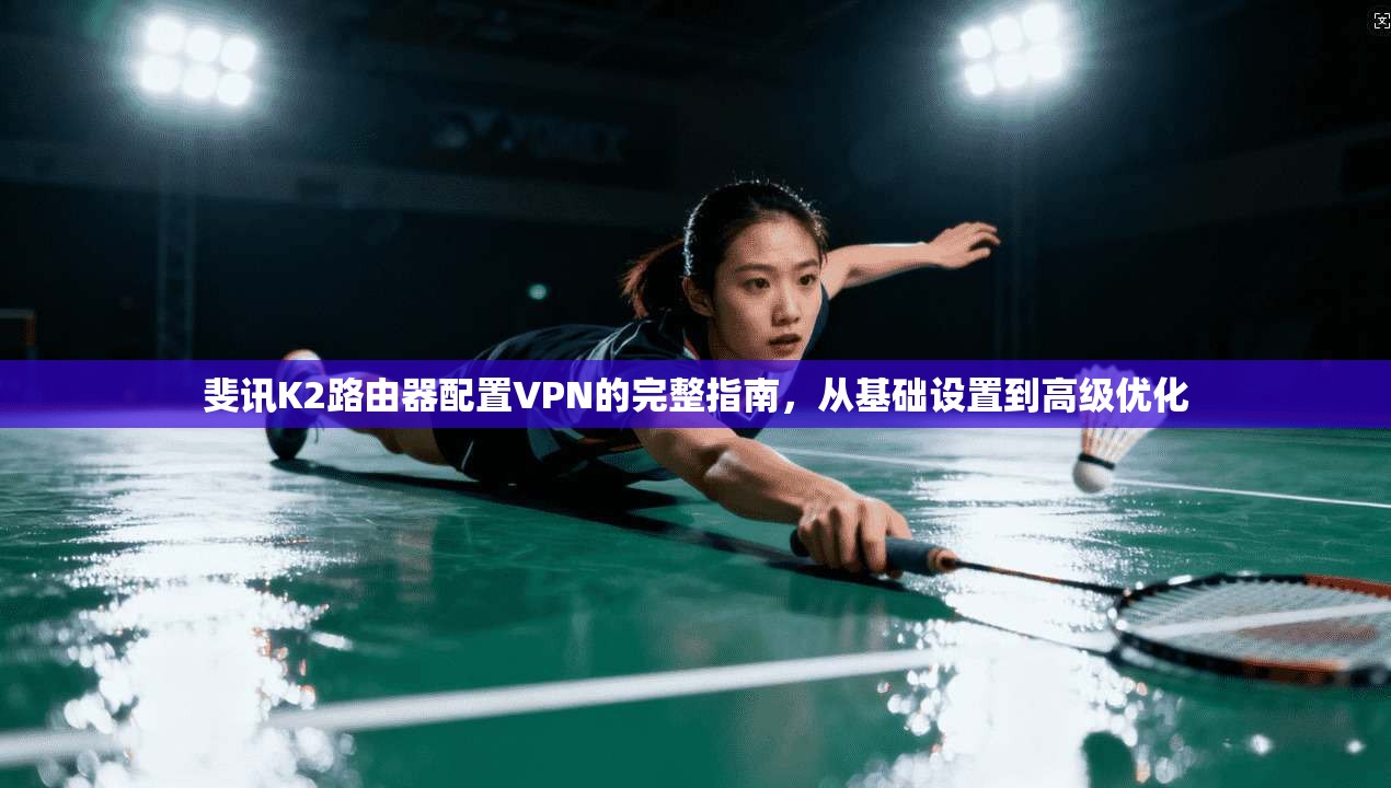 斐讯K2路由器配置VPN的完整指南，从基础设置到高级优化