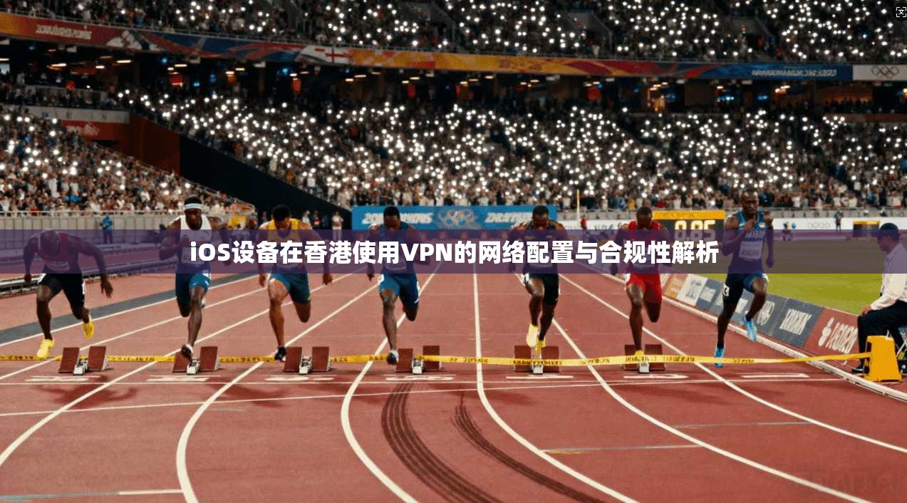 iOS设备在香港使用VPN的网络配置与合规性解析