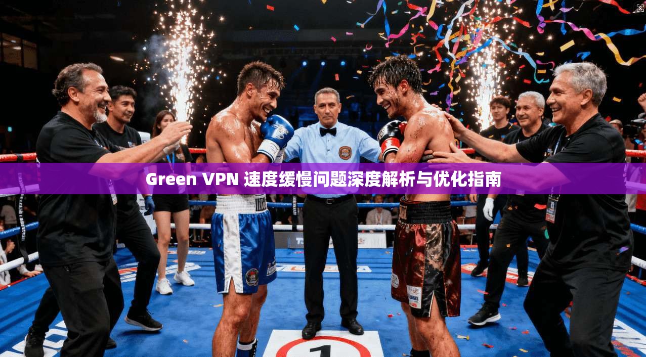 Green VPN 速度缓慢问题深度解析与优化指南