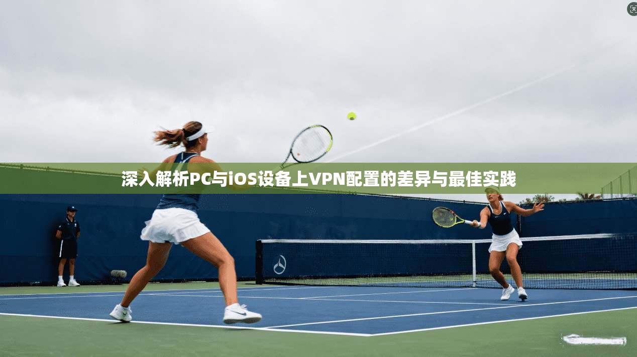 深入解析PC与iOS设备上VPN配置的差异与最佳实践