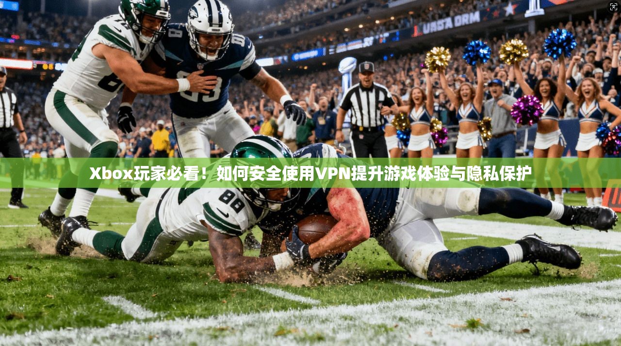 Xbox玩家必看！如何安全使用VPN提升游戏体验与隐私保护