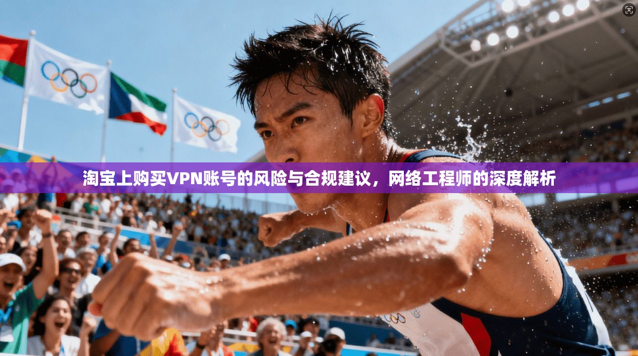 淘宝上购买VPN账号的风险与合规建议，网络工程师的深度解析
