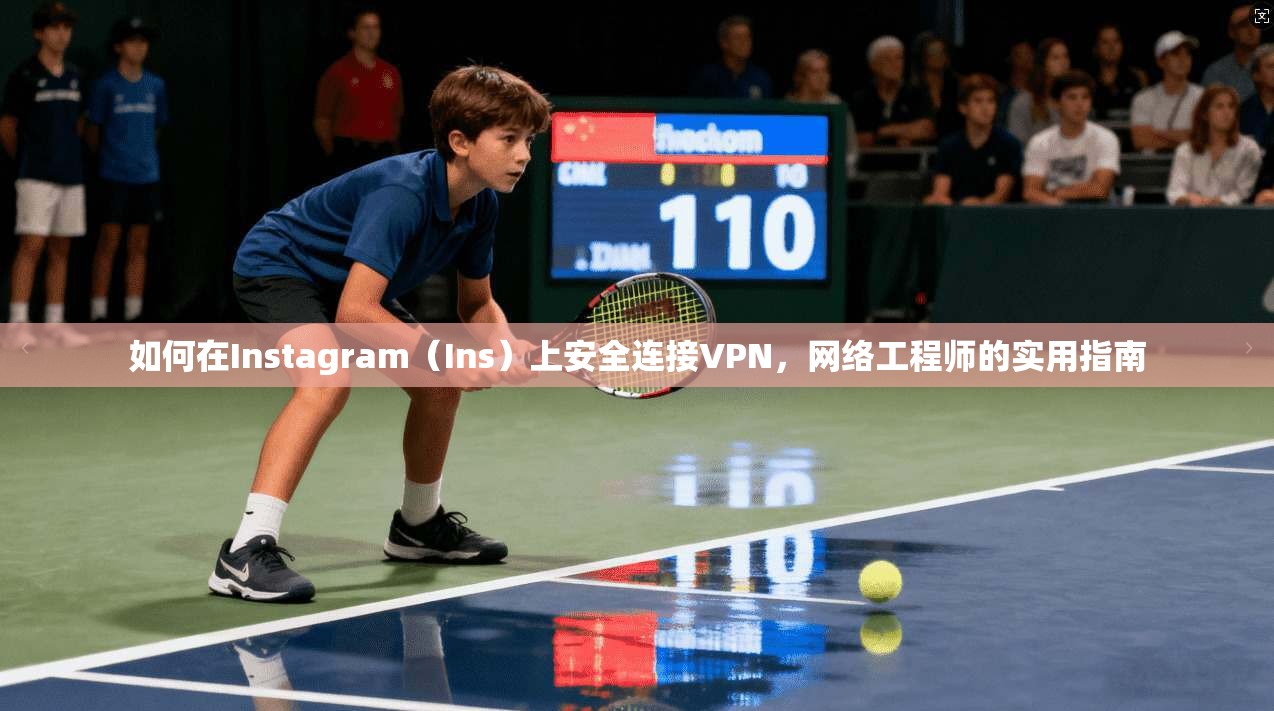 如何在Instagram（Ins）上安全连接VPN，网络工程师的实用指南
