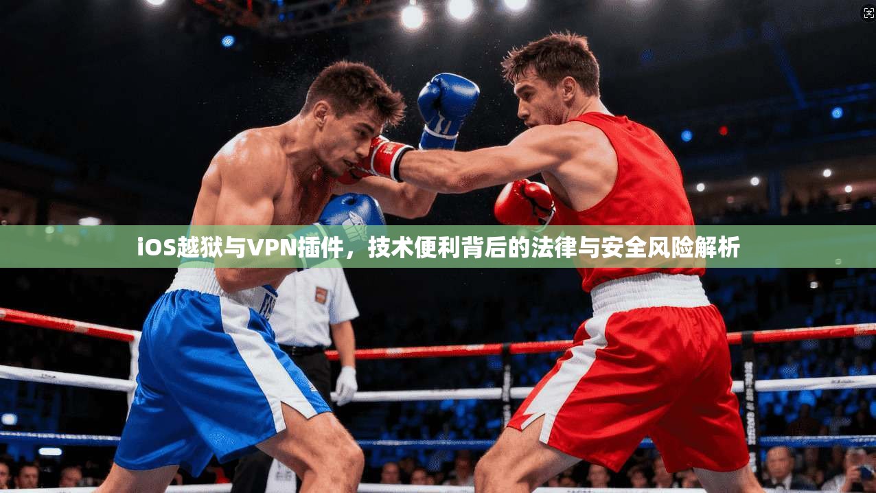 iOS越狱与VPN插件，技术便利背后的法律与安全风险解析