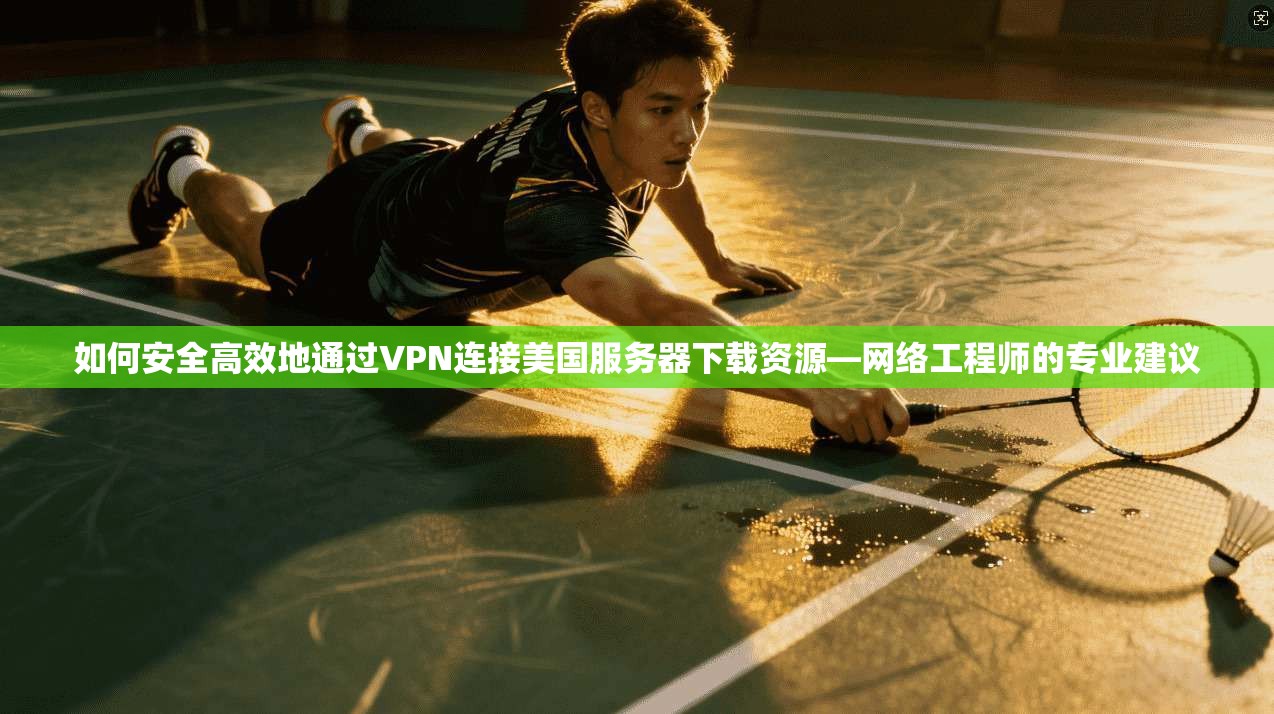 如何安全高效地通过VPN连接美国服务器下载资源—网络工程师的专业建议