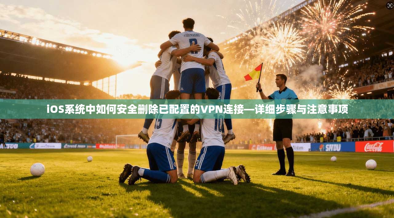 iOS系统中如何安全删除已配置的VPN连接—详细步骤与注意事项