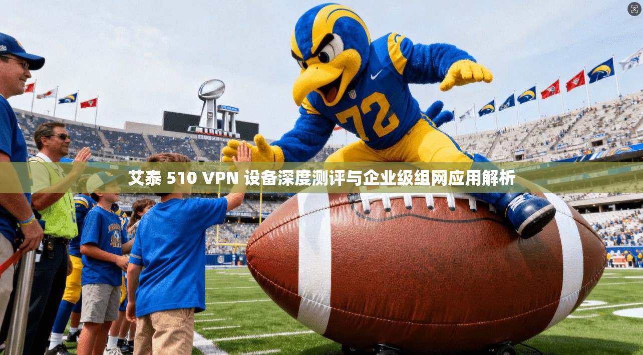 艾泰 510 VPN 设备深度测评与企业级组网应用解析