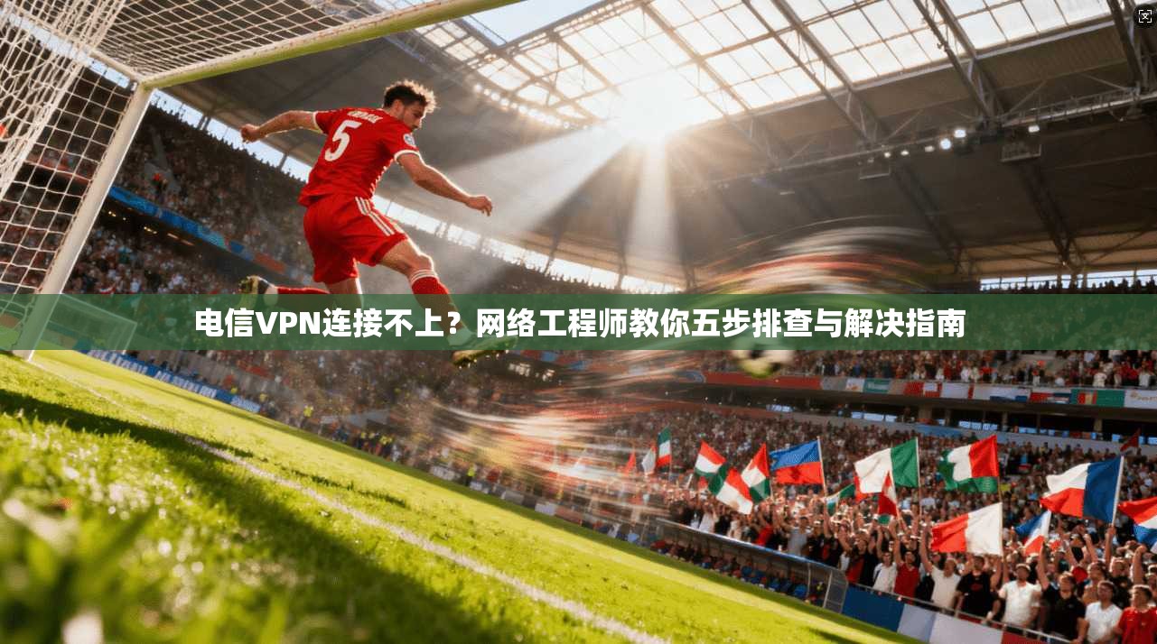 电信VPN连接不上？网络工程师教你五步排查与解决指南