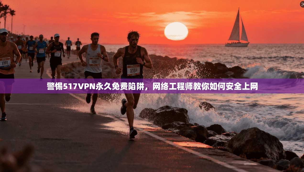 警惕517VPN永久免费陷阱,网络工程师教你如何安全上网