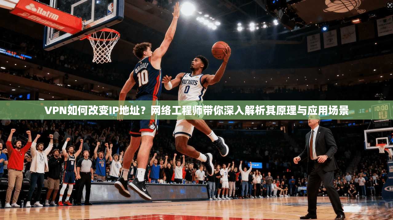 VPN如何改变IP地址？网络工程师带你深入解析其原理与应用场景