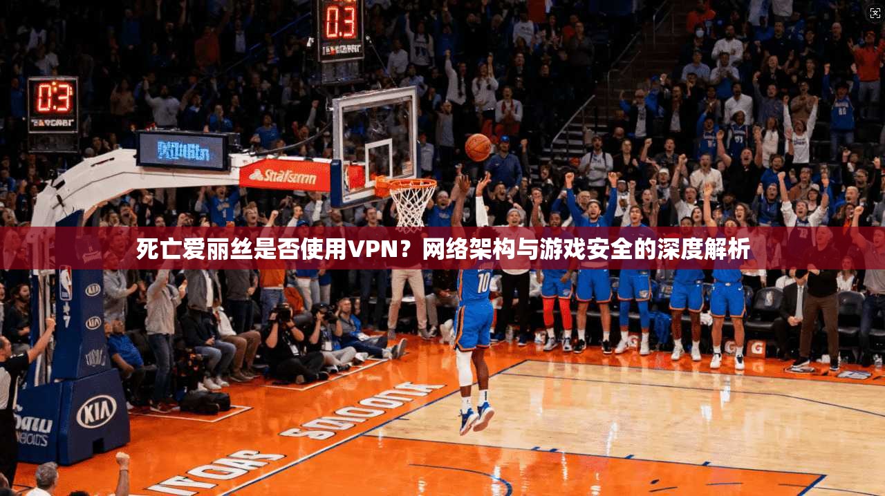 死亡爱丽丝是否使用VPN？网络架构与游戏安全的深度解析