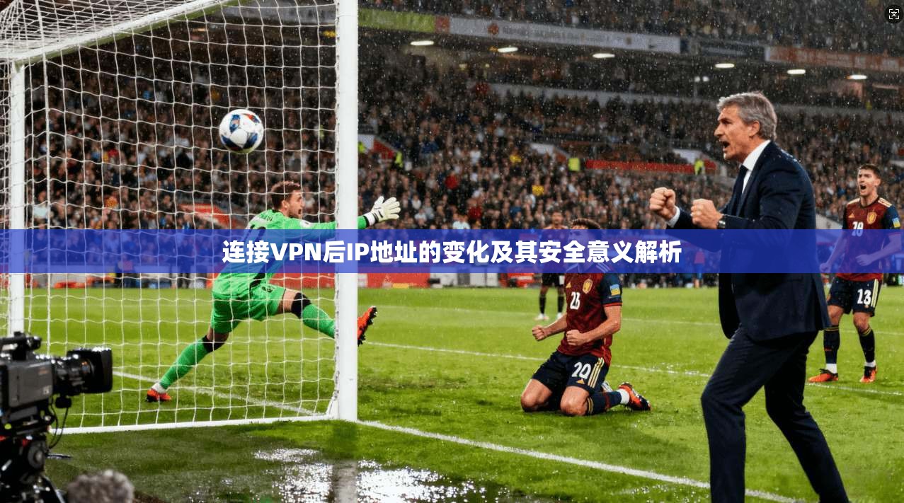 连接VPN后IP地址的变化及其安全意义解析