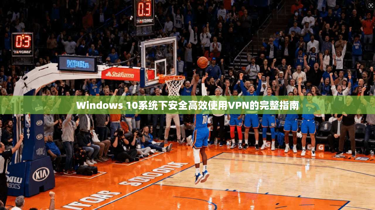 Windows 10系统下安全高效使用VPN的完整指南