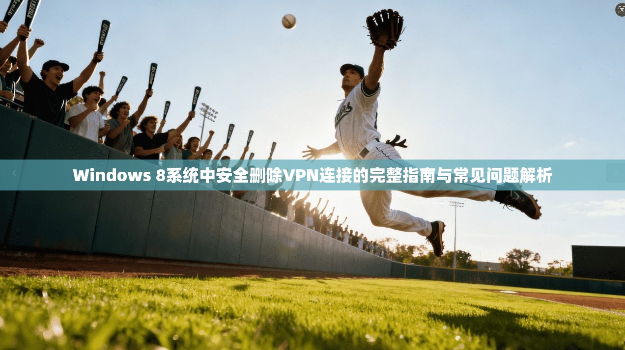 Windows 8系统中安全删除VPN连接的完整指南与常见问题解析