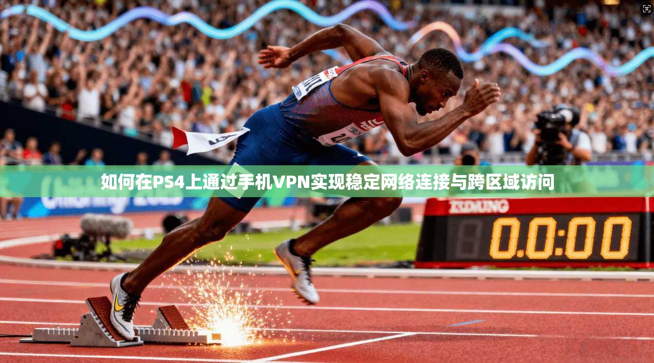 如何在PS4上通过手机VPN实现稳定网络连接与跨区域访问