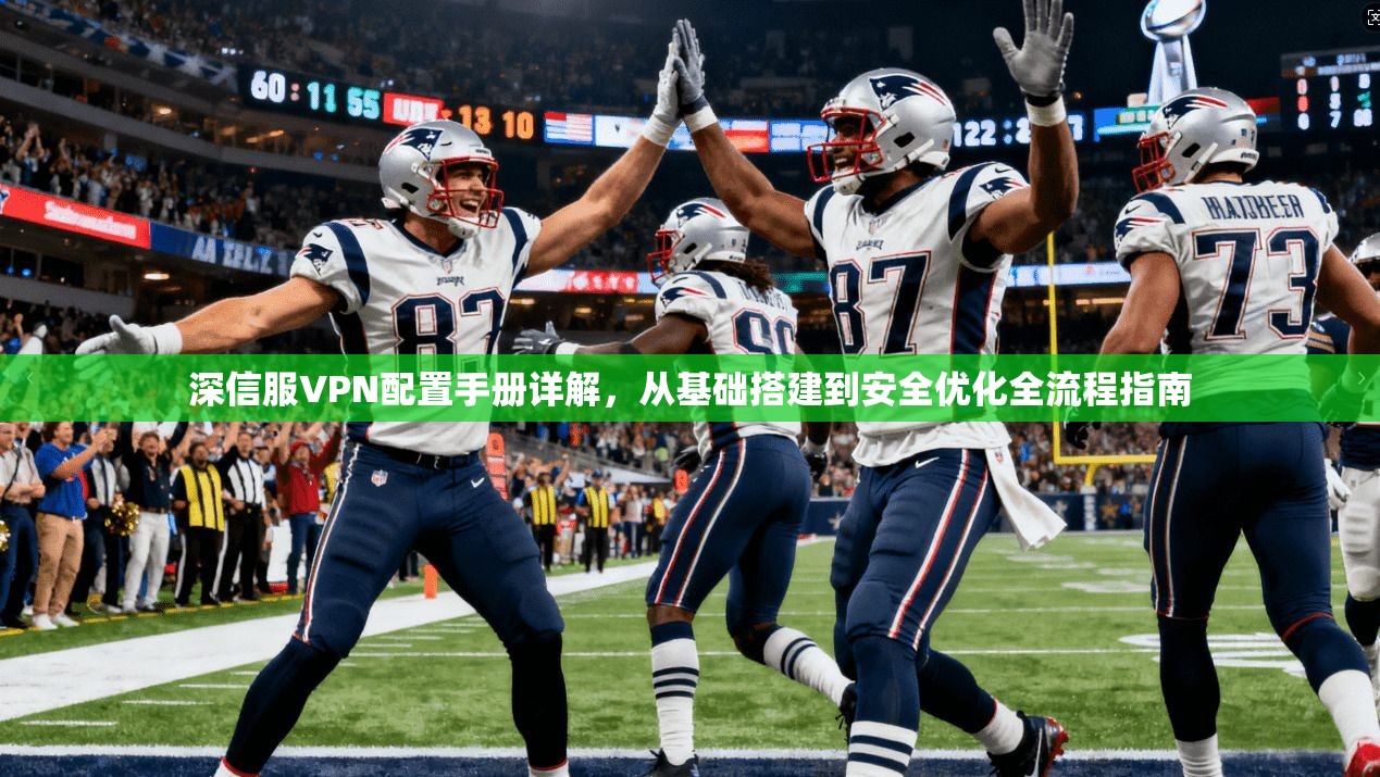 深信服VPN配置手册详解，从基础搭建到安全优化全流程指南