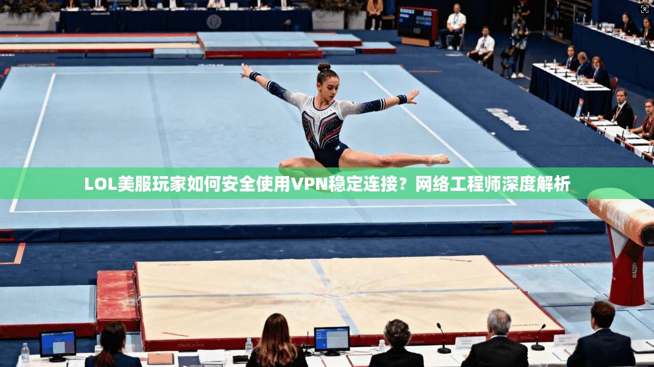 LOL美服玩家如何安全使用VPN稳定连接？网络工程师深度解析