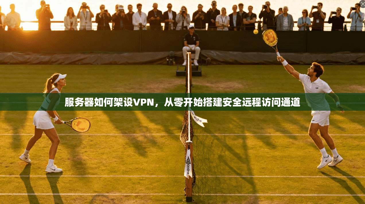服务器如何架设VPN，从零开始搭建安全远程访问通道