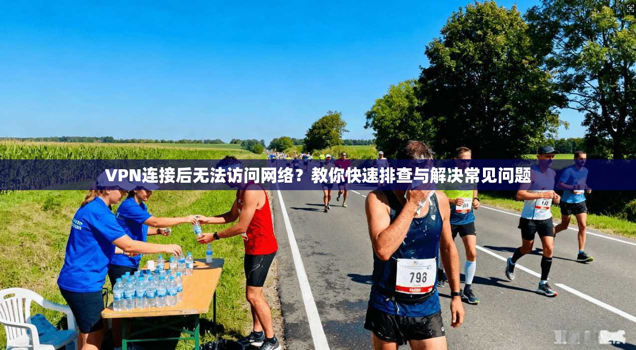 VPN连接后无法访问网络？教你快速排查与解决常见问题