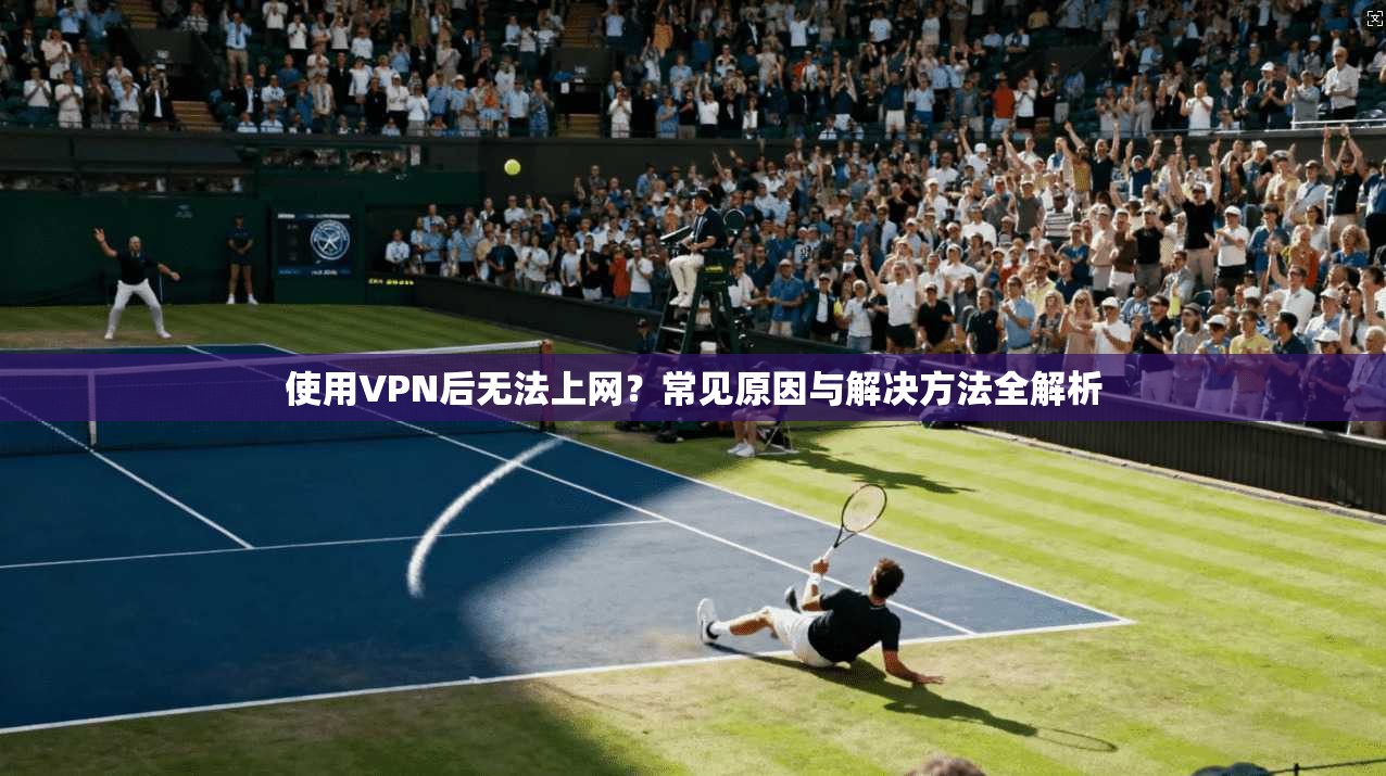 使用VPN后无法上网？常见原因与解决方法全解析