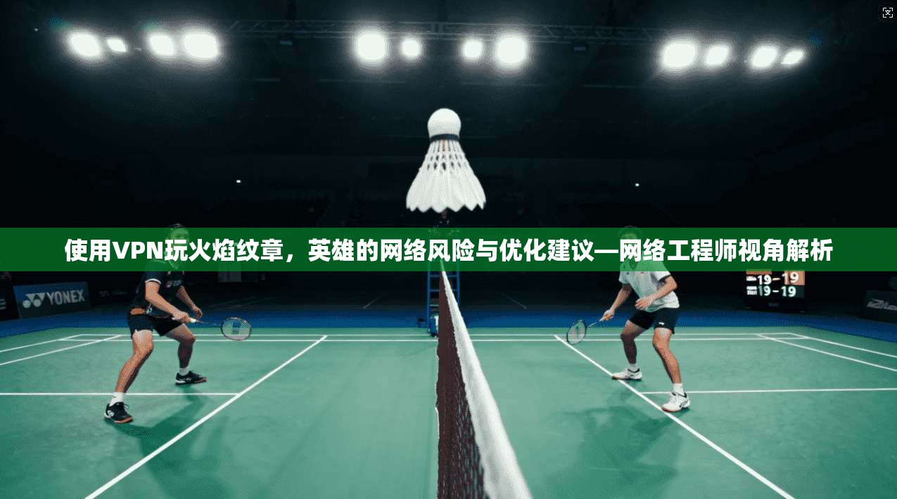使用VPN玩火焰纹章，英雄的网络风险与优化建议—网络工程师视角解析