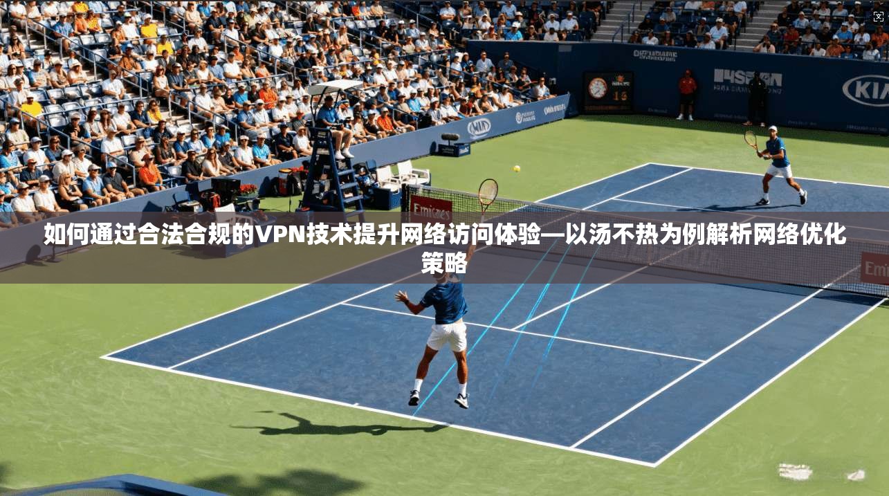 如何通过合法合规的VPN技术提升网络访问体验—以汤不热为例解析网络优化策略