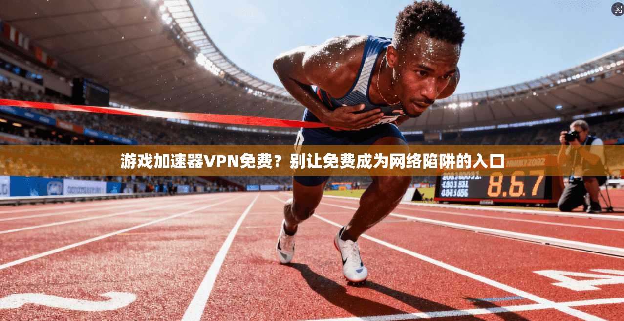 游戏加速器VPN免费？别让免费成为网络陷阱的入口