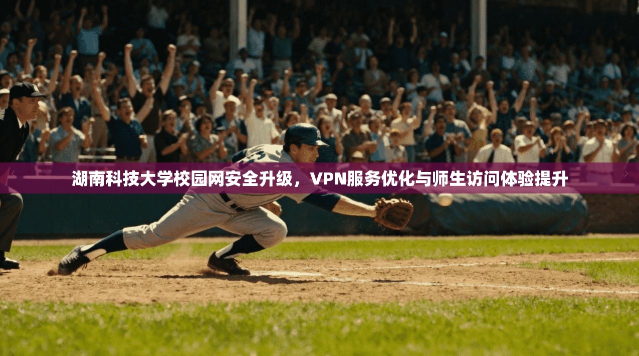 湖南科技大学校园网安全升级，VPN服务优化与师生访问体验提升