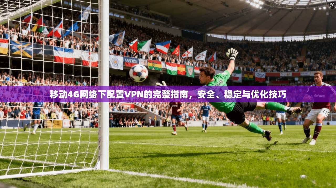 移动4G网络下配置VPN的完整指南，安全、稳定与优化技巧