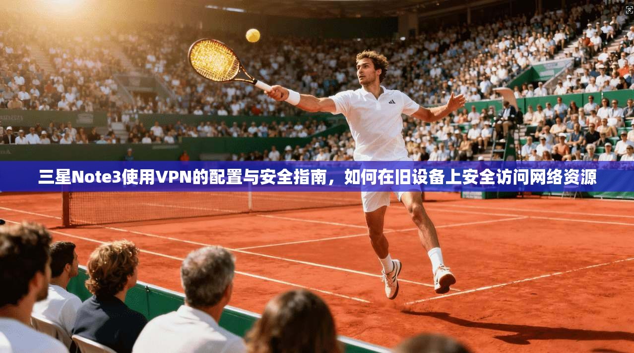 三星Note3使用VPN的配置与安全指南，如何在旧设备上安全访问网络资源