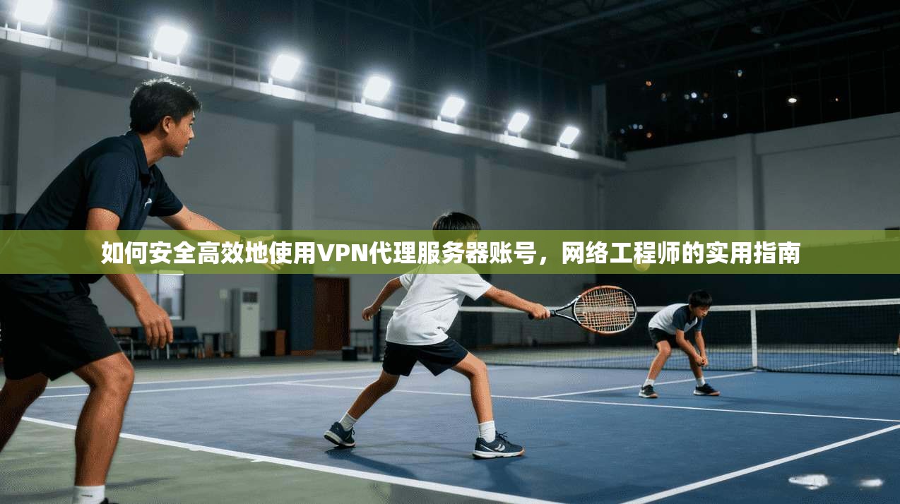 如何安全高效地使用VPN代理服务器账号，网络工程师的实用指南