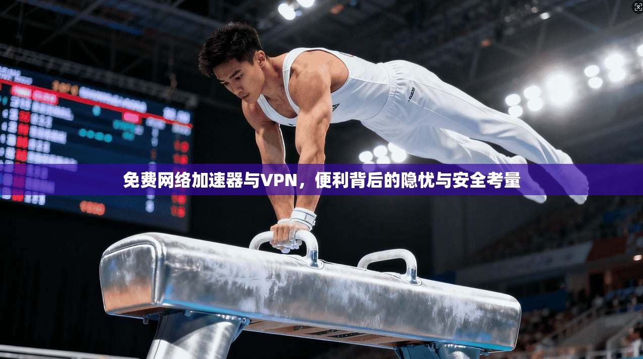 免费网络加速器与VPN，便利背后的隐忧与安全考量