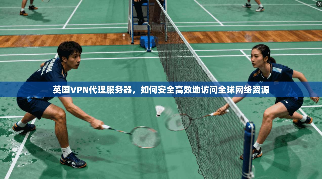 英国VPN代理服务器，如何安全高效地访问全球网络资源