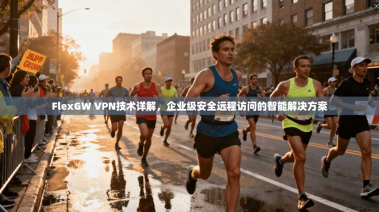 FlexGW VPN技术详解，企业级安全远程访问的智能解决方案