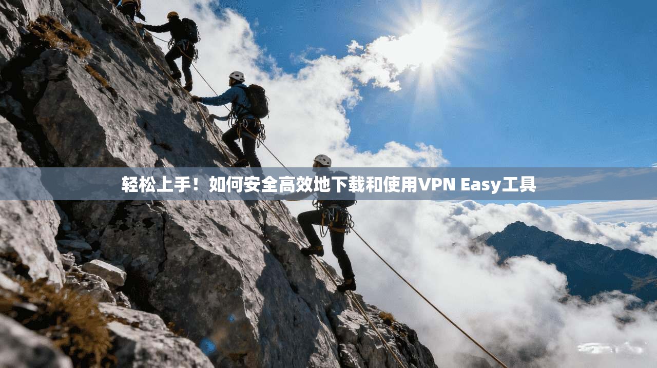 轻松上手！如何安全高效地下载和使用VPN Easy工具