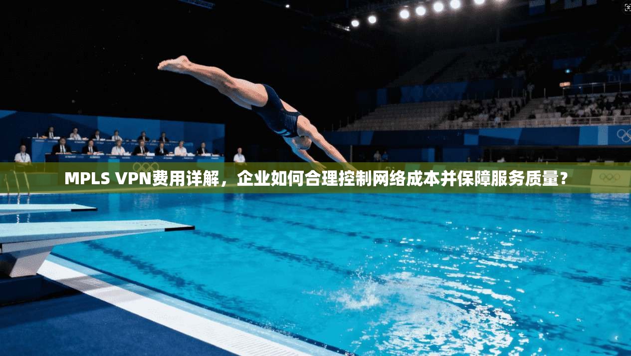 MPLS VPN费用详解，企业如何合理控制网络成本并保障服务质量？
