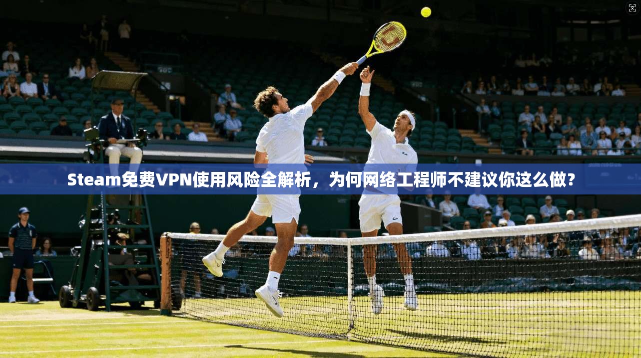 Steam免费VPN使用风险全解析,为何网络工程师不建议你这么做? Steam免费VPN使用风险全解析,为何网络工程师不建议你这么做?