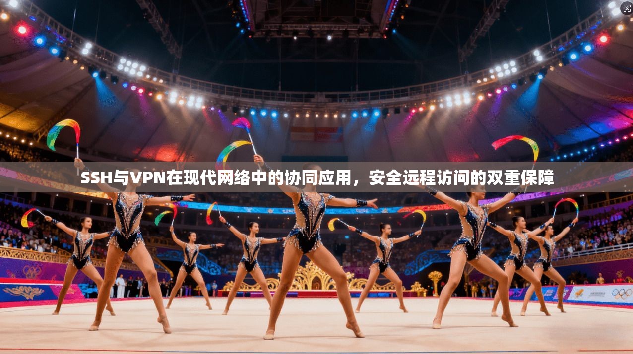 SSH与VPN在现代网络中的协同应用，安全远程访问的双重保障