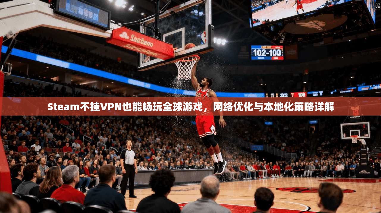 Steam不挂VPN也能畅玩全球游戏，网络优化与本地化策略详解