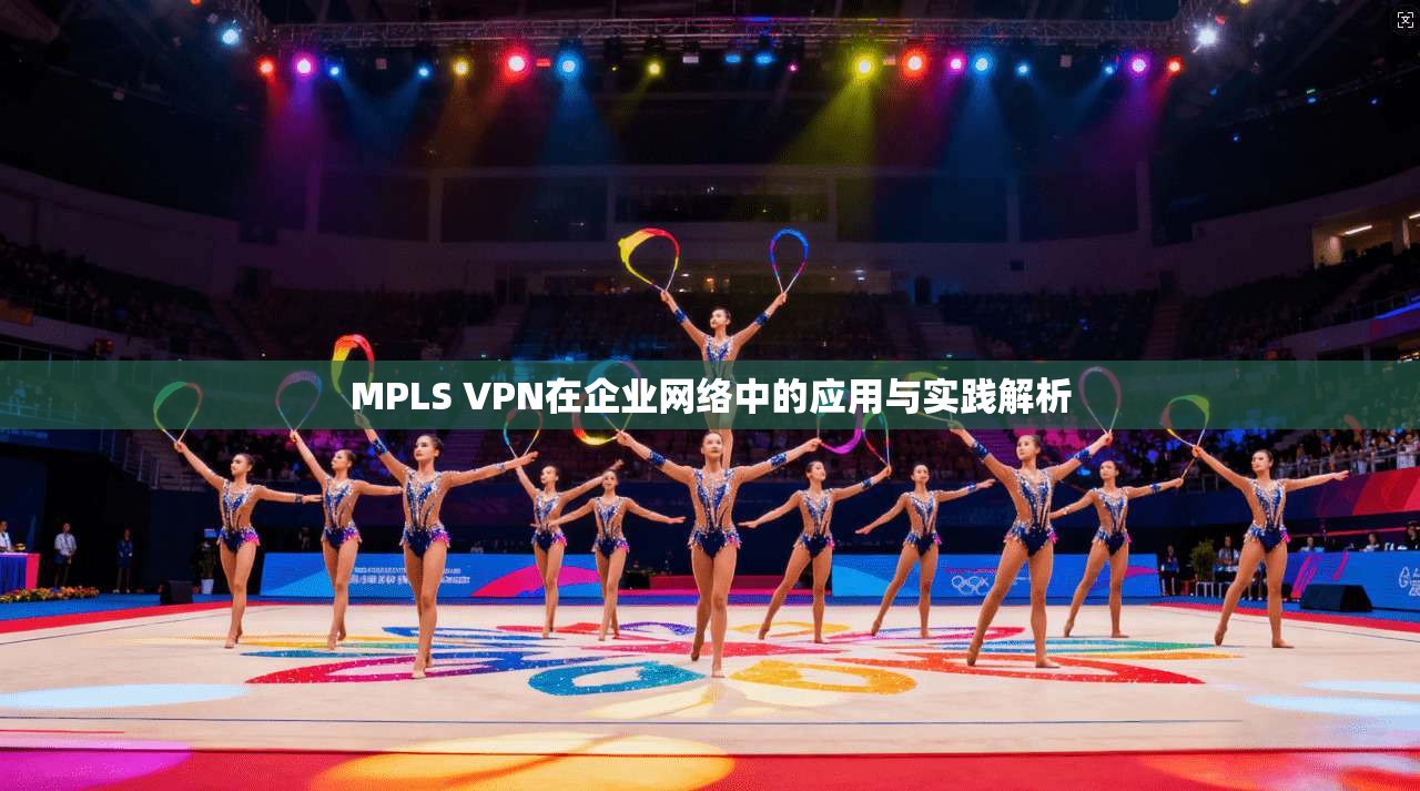 MPLS VPN在企业网络中的应用与实践解析
