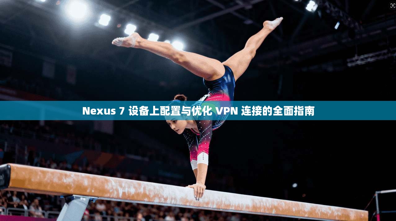 Nexus 7 设备上配置与优化 VPN 连接的全面指南