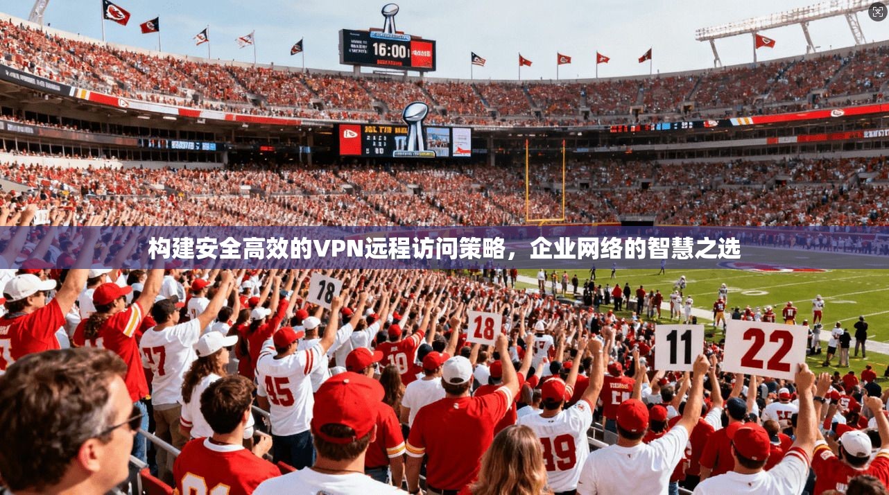 构建安全高效的VPN远程访问策略，企业网络的智慧之选