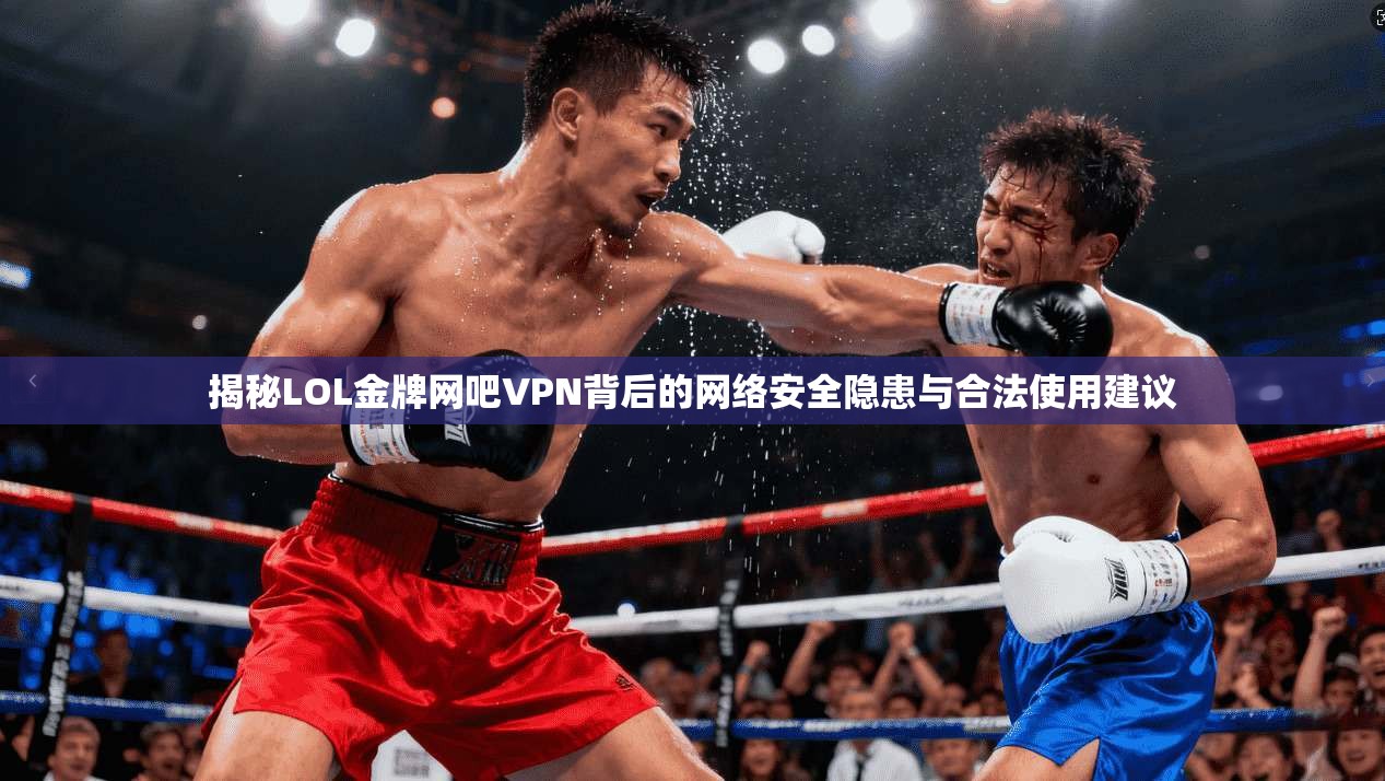 揭秘LOL金牌网吧VPN背后的网络安全隐患与合法使用建议