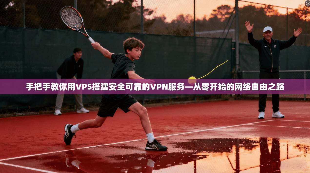 手把手教你用VPS搭建安全可靠的VPN服务—从零开始的网络自由之路
